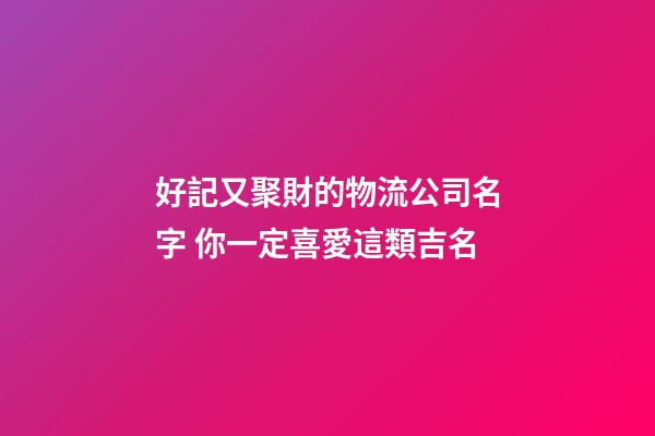 好記又聚財的物流公司名字 你一定喜愛這類吉名-第1張-公司起名-玄機派